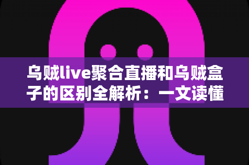 乌贼live聚合直播和乌贼盒子的区别全解析：一文读懂两大产品的核心差异与选择指南