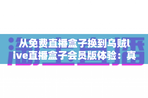 从免费直播盒子换到乌贼live直播盒子会员版体验:真实用户深度测评,带你解锁高清流畅新视界 从免费直播盒子换到乌贼live直播盒子会员版体验:真实用户深度测评,带你解锁高清流畅新视界