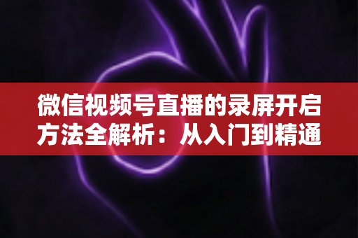 微信视频号直播的录屏开启方法全解析:从入门到精通,轻松保存每一场精彩直播 微信视频号直播的录屏开启方法全解析:从入门到精通,轻松保存每一场精彩直播