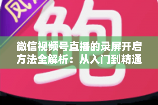微信视频号直播的录屏开启方法全解析:从入门到精通,轻松保存每一场精彩直播 微信视频号直播的录屏开启方法全解析:从入门到精通,轻松保存每一场精彩直播