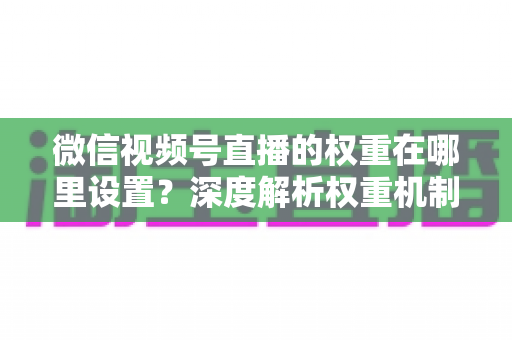 微信视频号直播的权重在哪里设置？深度解析权重机制与提升方法全攻略