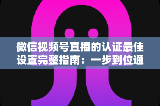 微信视频号直播的认证最佳设置完整指南:一步到位通过认证,解锁直播全部权限与流量红利 微信视频号直播的认证最佳设置完整指南:一步到位通过认证,解锁直播全部权限与流量红利