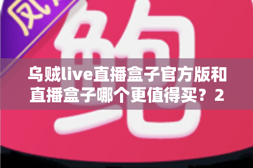 乌贼live直播盒子官方版和直播盒子哪个更值得买？2025最全选购指南深度解析