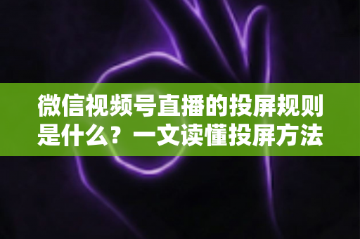 微信视频号直播的投屏规则是什么？一文读懂投屏方法、限制与常见问题