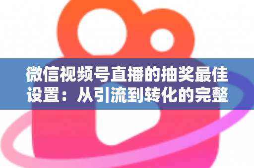 微信视频号直播的抽奖最佳设置：从引流到转化的完整实操指南