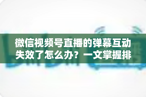 微信视频号直播的弹幕互动失效了怎么办?一文掌握排查思路、修复方法与预防技巧 微信视频号直播的弹幕互动失效了怎么办?一文掌握排查思路、修复方法与预防技巧