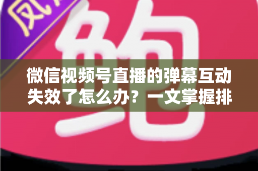 微信视频号直播的弹幕互动失效了怎么办?一文掌握排查思路、修复方法与预防技巧 微信视频号直播的弹幕互动失效了怎么办?一文掌握排查思路、修复方法与预防技巧