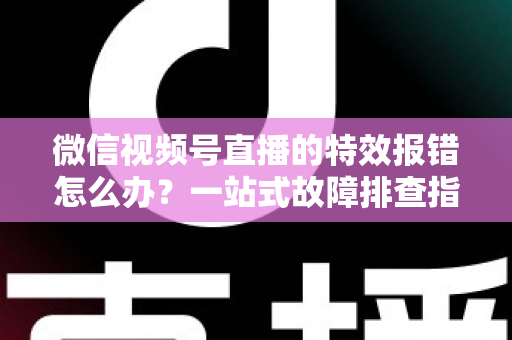 微信视频号直播的特效报错怎么办？一站式故障排查指南与实用解决方案
