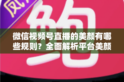 微信视频号直播的美颜有哪些规则?全面解析平台美颜功能使用规范、开启方法与实操建议 微信视频号直播的美颜有哪些规则?全面解析平台美颜功能使用规范、开启方法与实操建议