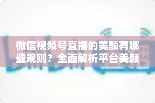 微信视频号直播的美颜有哪些规则?全面解析平台美颜功能使用规范、开启方法与实操建议 微信视频号直播的美颜有哪些规则?全面解析平台美颜功能使用规范、开启方法与实操建议