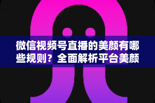微信视频号直播的美颜有哪些规则?全面解析平台美颜功能使用规范、开启方法与实操建议 微信视频号直播的美颜有哪些规则?全面解析平台美颜功能使用规范、开启方法与实操建议