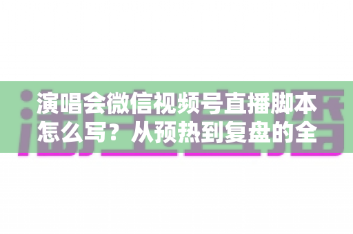 演唱会微信视频号直播脚本怎么写?从预热到复盘的全流程实战指南 演唱会微信视频号直播脚本怎么写?从预热到复盘的全流程实战指南
