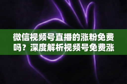 微信视频号直播的涨粉免费吗?深度解析视频号免费涨粉方法与付费推广全攻略 微信视频号直播的涨粉免费吗?深度解析视频号免费涨粉方法与付费推广全攻略