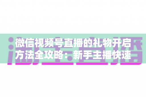 微信视频号直播的礼物开启方法全攻略：新手主播快速解锁直播收益的完整指南