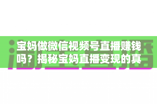 宝妈做微信视频号直播赚钱吗？揭秘宝妈直播变现的真实收入与零基础实操指南