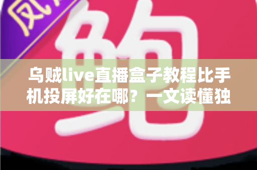 乌贼live直播盒子教程比手机投屏好在哪?一文读懂独立直播盒子的核心优势 乌贼live直播盒子教程比手机投屏好在哪?一文读懂独立直播盒子的核心优势
