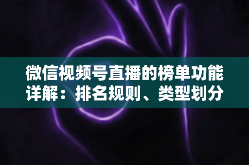 微信视频号直播的榜单功能详解：排名规则、类型划分与运营提升全攻略