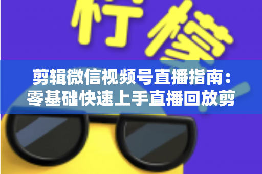 剪辑微信视频号直播指南：零基础快速上手直播回放剪辑的完整教程
