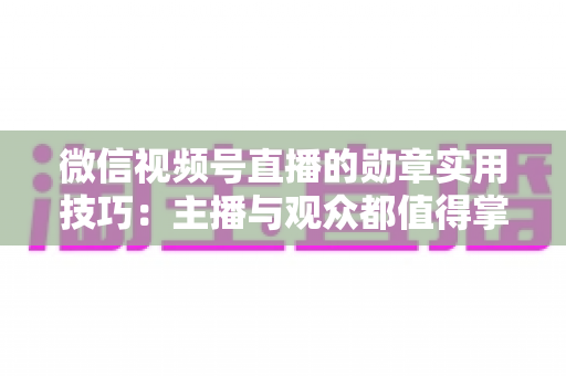 微信视频号直播的勋章实用技巧:主播与观众都值得掌握的互动增长指南 微信视频号直播的勋章实用技巧:主播与观众都值得掌握的互动增长指南