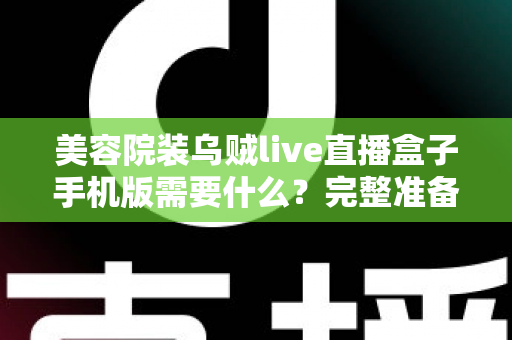 美容院装乌贼live直播盒子手机版需要什么？完整准备清单与安装指南全解析