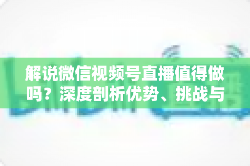 解说微信视频号直播值得做吗?深度剖析优势、挑战与实战运营策略,帮你做出明智选择 解说微信视频号直播值得做吗?深度剖析优势、挑战与实战运营策略,帮你做出明智选择