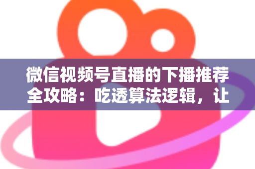 微信视频号直播的下播推荐全攻略：吃透算法逻辑，让直播流量在下播后持续发酵