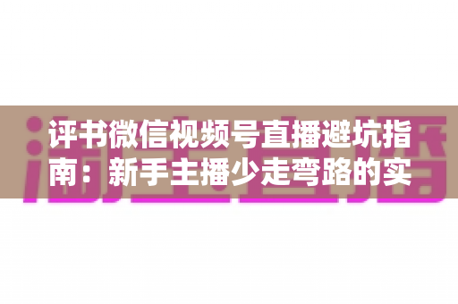 评书微信视频号直播避坑指南：新手主播少走弯路的实战手册