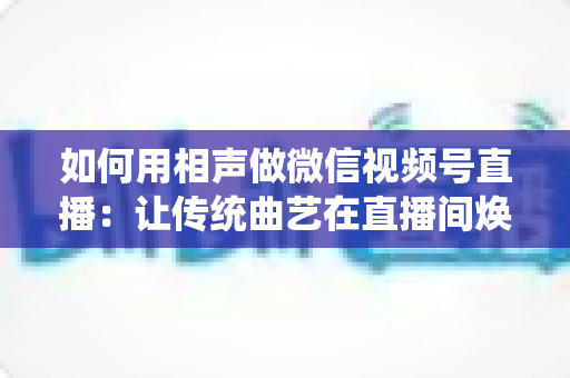 如何用相声做微信视频号直播:让传统曲艺在直播间焕发新生的完整实战指南 如何用相声做微信视频号直播:让传统曲艺在直播间焕发新生的完整实战指南