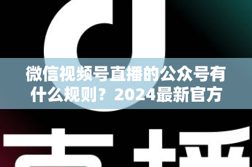 微信视频号直播的公众号有什么规则?2024最新官方规则详解与合规运营全指南 微信视频号直播的公众号有什么规则?2024最新官方规则详解与合规运营全指南