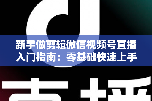 新手做剪辑微信视频号直播入门指南:零基础快速上手的完整攻略 新手做剪辑微信视频号直播入门指南:零基础快速上手的完整攻略
