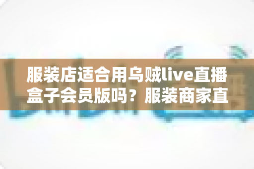 服装店适合用乌贼live直播盒子会员版吗？服装商家直播设备选型全攻略与实用建议