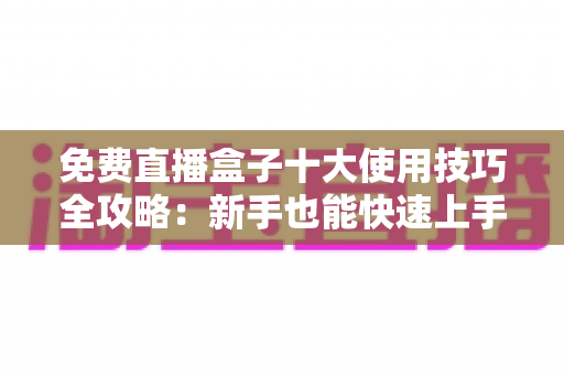 免费直播盒子十大使用技巧全攻略：新手也能快速上手的高效观影指南