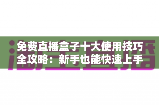 免费直播盒子十大使用技巧全攻略：新手也能快速上手的高效观影指南