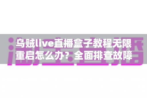 乌贼live直播盒子教程无限重启怎么办？全面排查故障原因与实用修复指南