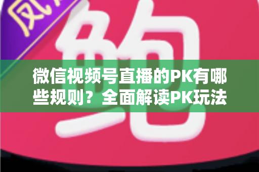微信视频号直播的PK有哪些规则?全面解读PK玩法、胜负判定与注意事项全攻略 微信视频号直播的PK有哪些规则?全面解读PK玩法、胜负判定与注意事项全攻略