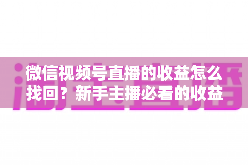 微信视频号直播的收益怎么找回?新手主播必看的收益查询与找回全攻略 微信视频号直播的收益怎么找回?新手主播必看的收益查询与找回全攻略