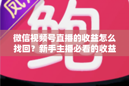 微信视频号直播的收益怎么找回？新手主播必看的收益查询与找回全攻略