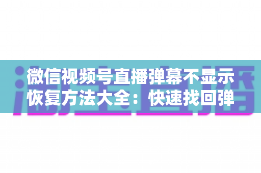 微信视频号直播弹幕不显示恢复方法大全：快速找回弹幕互动的实用指南