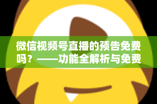 微信视频号直播的预告免费吗?——功能全解析与免费创建实战指南 微信视频号直播的预告免费吗?——功能全解析与免费创建实战指南
