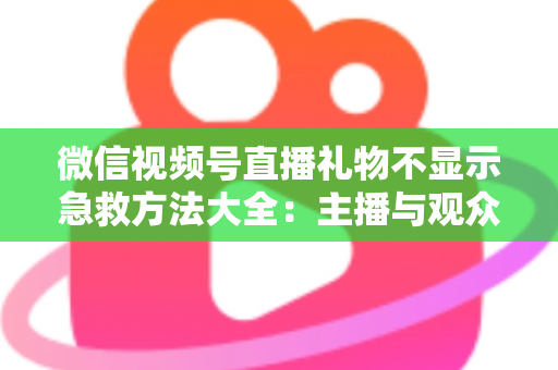 微信视频号直播礼物不显示急救方法大全:主播与观众都能用的快速排查修复指南 微信视频号直播礼物不显示急救方法大全:主播与观众都能用的快速排查修复指南
