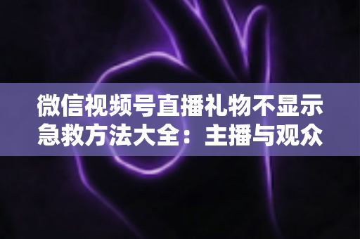 微信视频号直播礼物不显示急救方法大全:主播与观众都能用的快速排查修复指南 微信视频号直播礼物不显示急救方法大全:主播与观众都能用的快速排查修复指南