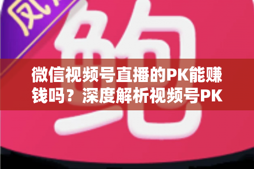 微信视频号直播的PK能赚钱吗?深度解析视频号PK直播变现全攻略与收益提升技巧 微信视频号直播的PK能赚钱吗?深度解析视频号PK直播变现全攻略与收益提升技巧