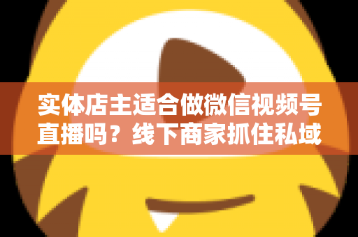 实体店主适合做微信视频号直播吗?线下商家抓住私域流量红利的实战指南 实体店主适合做微信视频号直播吗?线下商家抓住私域流量红利的实战指南