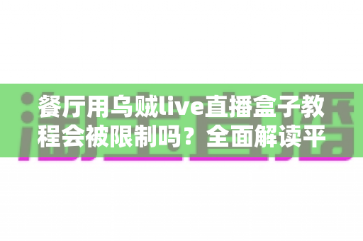 餐厅用乌贼live直播盒子教程会被限制吗?全面解读平台规则与餐厅合规直播实战指南 餐厅用乌贼live直播盒子教程会被限制吗?全面解读平台规则与餐厅合规直播实战指南