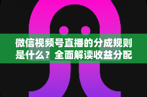 微信视频号直播的分成规则是什么?全面解读收益分配机制与变现技巧 微信视频号直播的分成规则是什么?全面解读收益分配机制与变现技巧