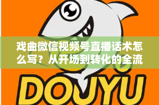 戏曲微信视频号直播话术怎么写?从开场到转化的全流程实战指南 戏曲微信视频号直播话术怎么写?从开场到转化的全流程实战指南