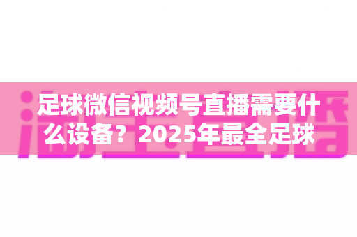 足球微信视频号直播需要什么设备?2025年最全足球直播设备清单与预算方案全解析 足球微信视频号直播需要什么设备?2025年最全足球直播设备清单与预算方案全解析