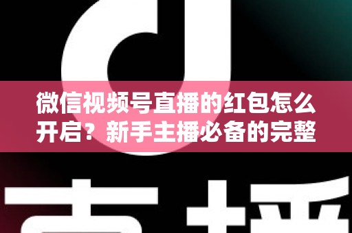 微信视频号直播的红包怎么开启?新手主播必备的完整操作指南与运营技巧 微信视频号直播的红包怎么开启?新手主播必备的完整操作指南与运营技巧