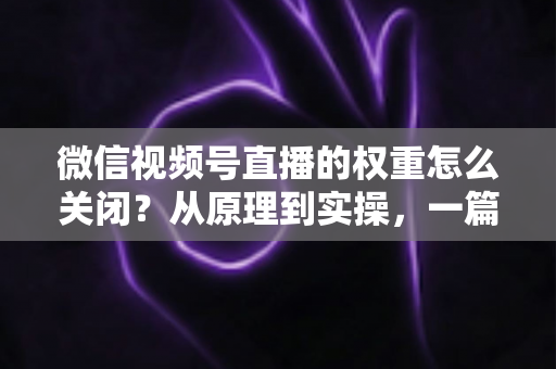 微信视频号直播的权重怎么关闭?从原理到实操,一篇讲透关闭与降低直播权重的完整指南 微信视频号直播的权重怎么关闭?从原理到实操,一篇讲透关闭与降低直播权重的完整指南