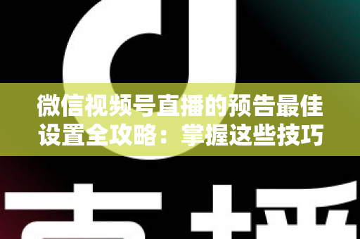 微信视频号直播的预告最佳设置全攻略：掌握这些技巧，让预约人数和直播流量翻倍增长